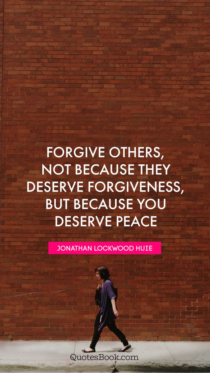 Forgive others, not because they deserve forgiveness, but because you deserve peace. - Quote by Jonathan Lockwood Huie