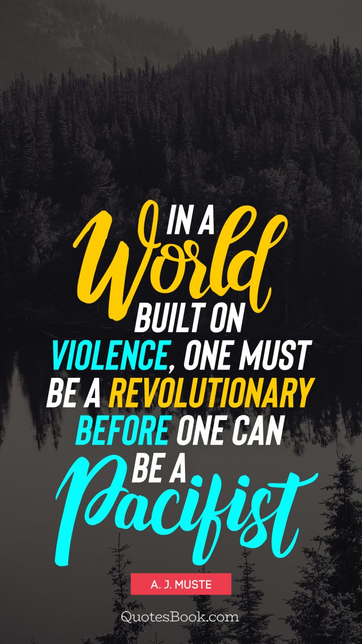 In a world built on violence, one must be a revolutionary before one can be a pacifist. - Quote by A. J. Muste