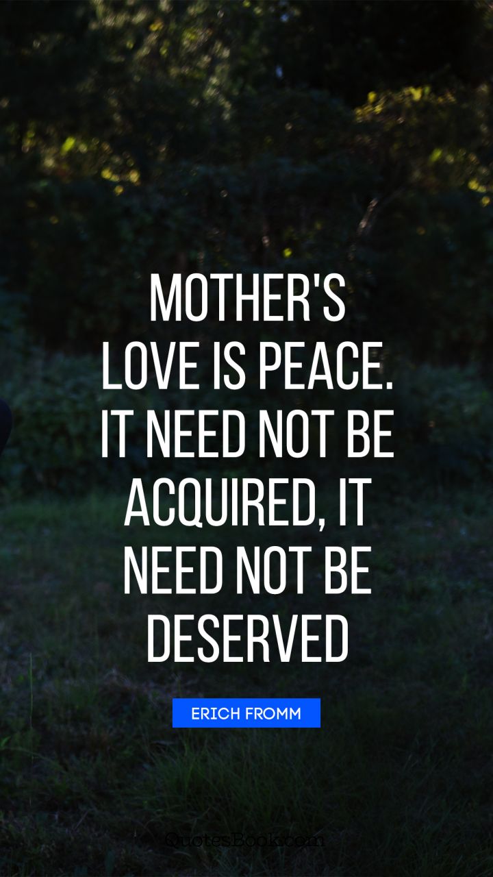 Mother's love is peace. It need not be acquired, it need not be deserved. - Quote by Erich Fromm