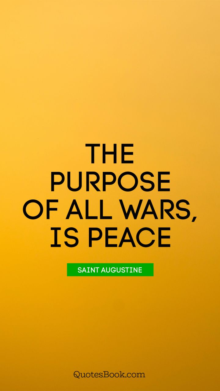 The purpose of all wars, is peace. - Quote by Saint Augustine