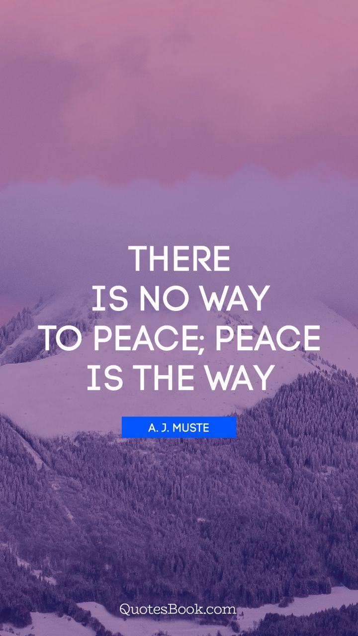 There is no way to peace; peace is the way. - Quote by A. J. Muste