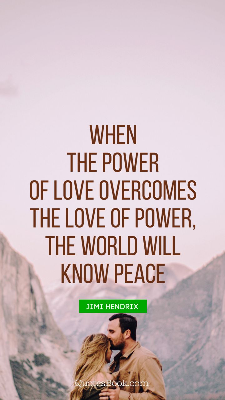 When the power of love overcomes the love of power, the world will know peace. - Quote by Jimi Hendrix