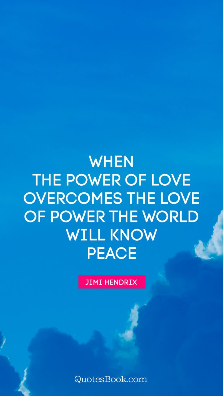 When the power of love overcomes the love of power the world will know peace. - Quote by Jimi Hendrix