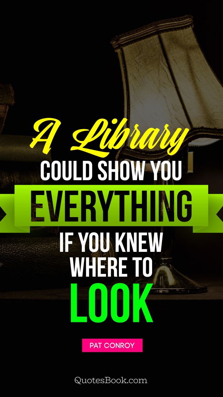 A library could show you everything if you knew where to look. - Quote by Pat Conroy