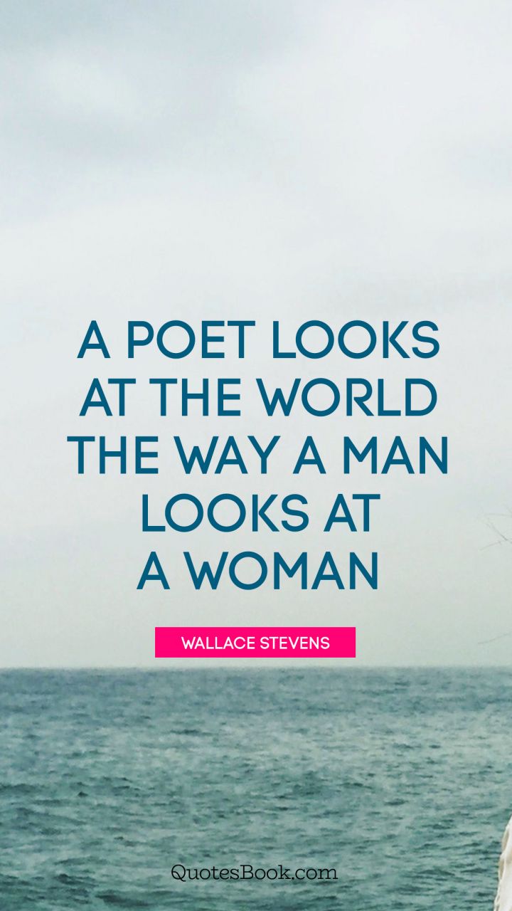 A poet looks at the world the way a man looks at a woman. - Quote by Wallace Stevens