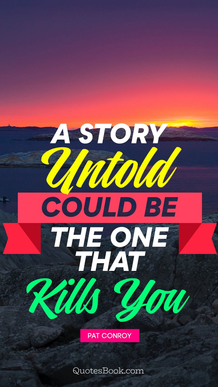 A story untold could be the one that kills you. - Quote by Pat Conroy