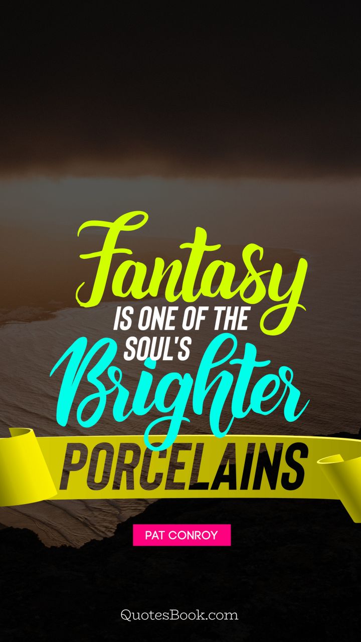 Fantasy is one of the soul's brighter porcelains