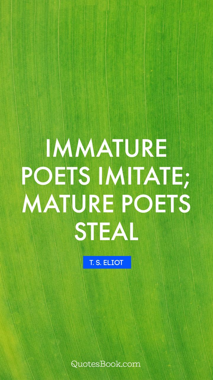Immature poets imitate; mature poets steal. - Quote by T. S. Eliot