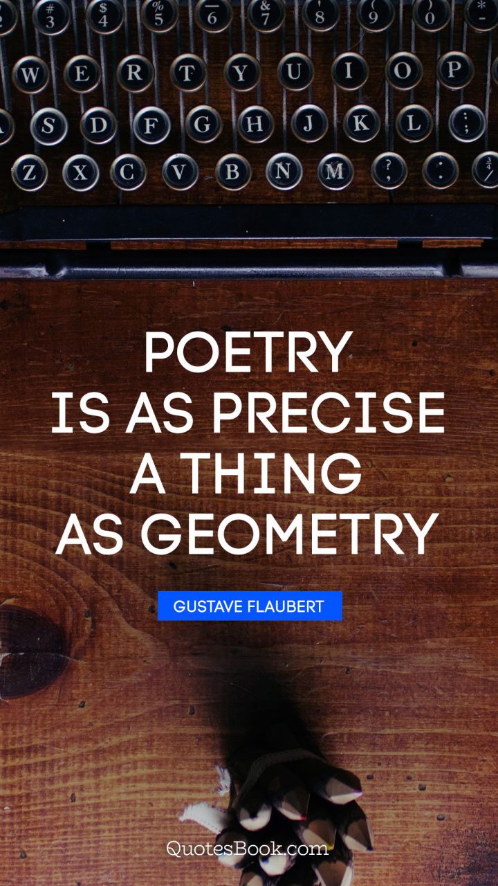 Poetry is as precise a thing as geometry. - Quote by Gustave Flaubert