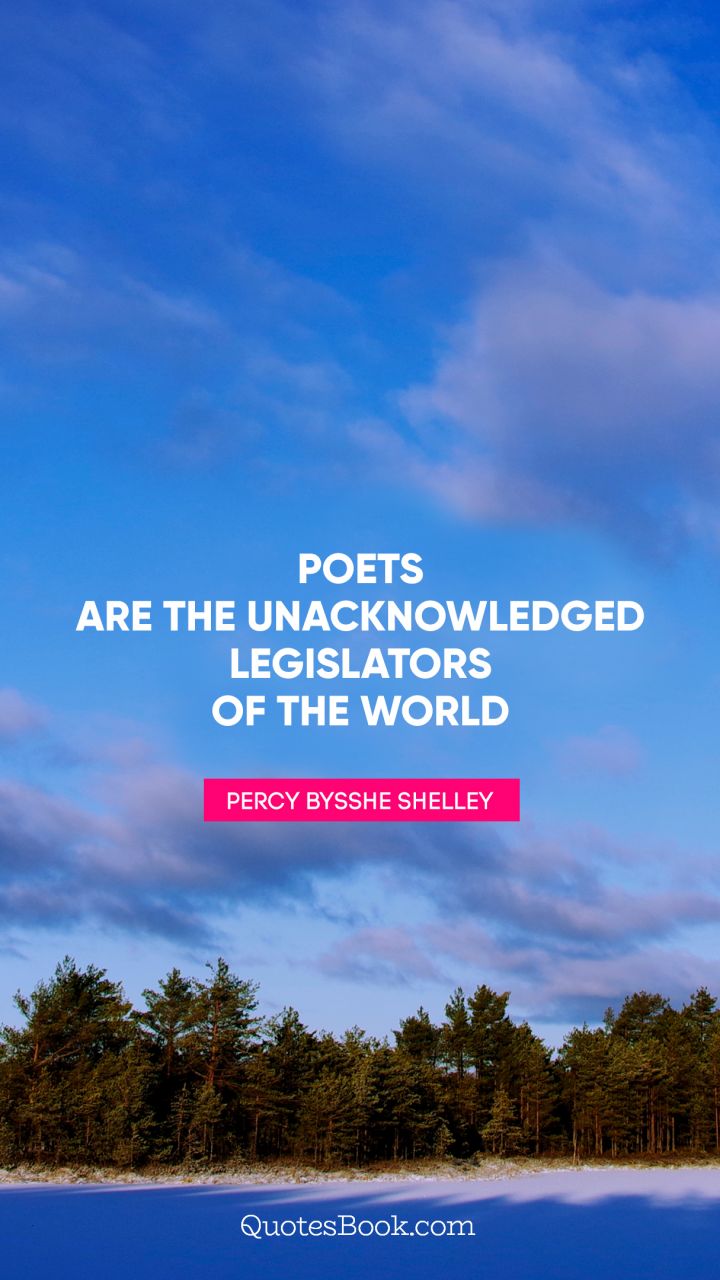 Poets are the unacknowledged legislators of the world. - Quote by Percy Bysshe Shelley