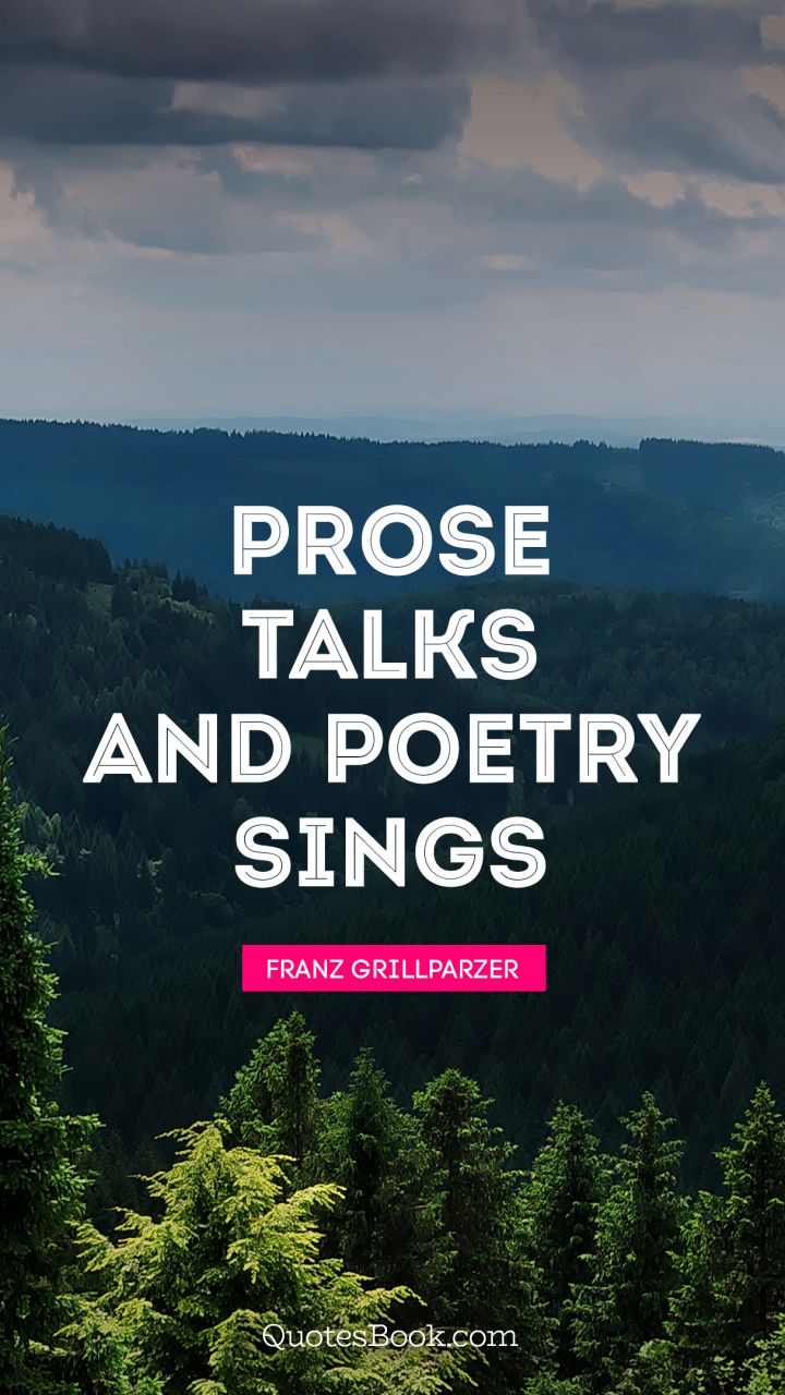 Prose talks and poetry sings. - Quote by Franz Grillparzer