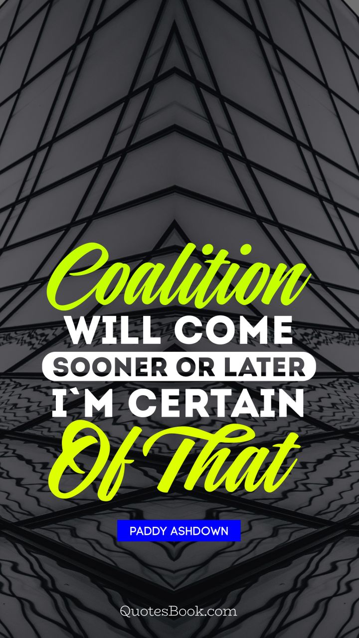 Coalition will come sooner or later, I'm certain of that. - Quote by Paddy Ashdown