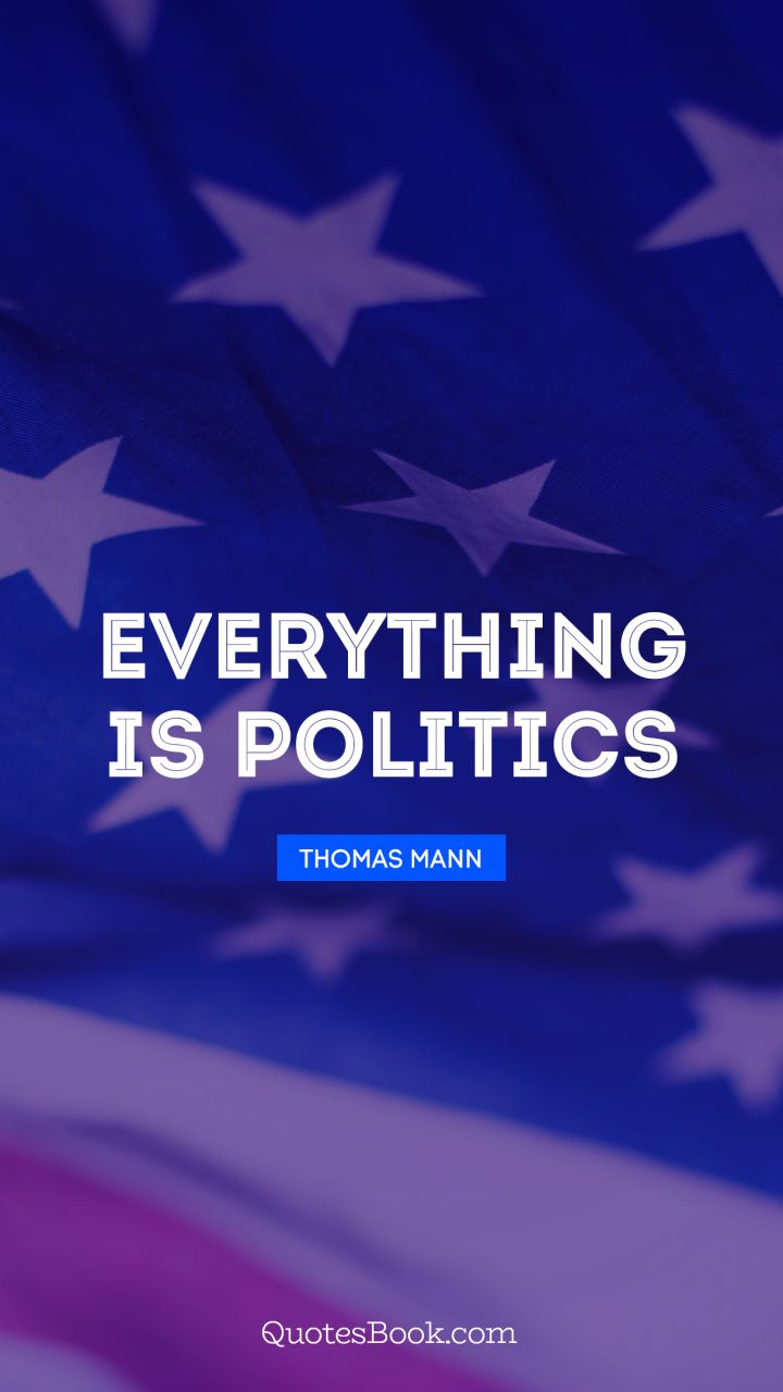 Everything is politics. - Quote by Thomas Mann