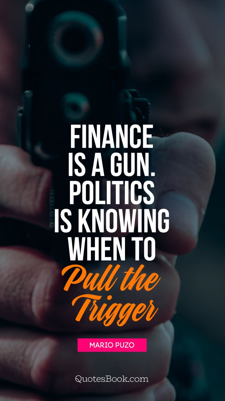 Finance is a gun. Politics is knowing 
when to pull the trigger. - Quote by Mario Puzo
