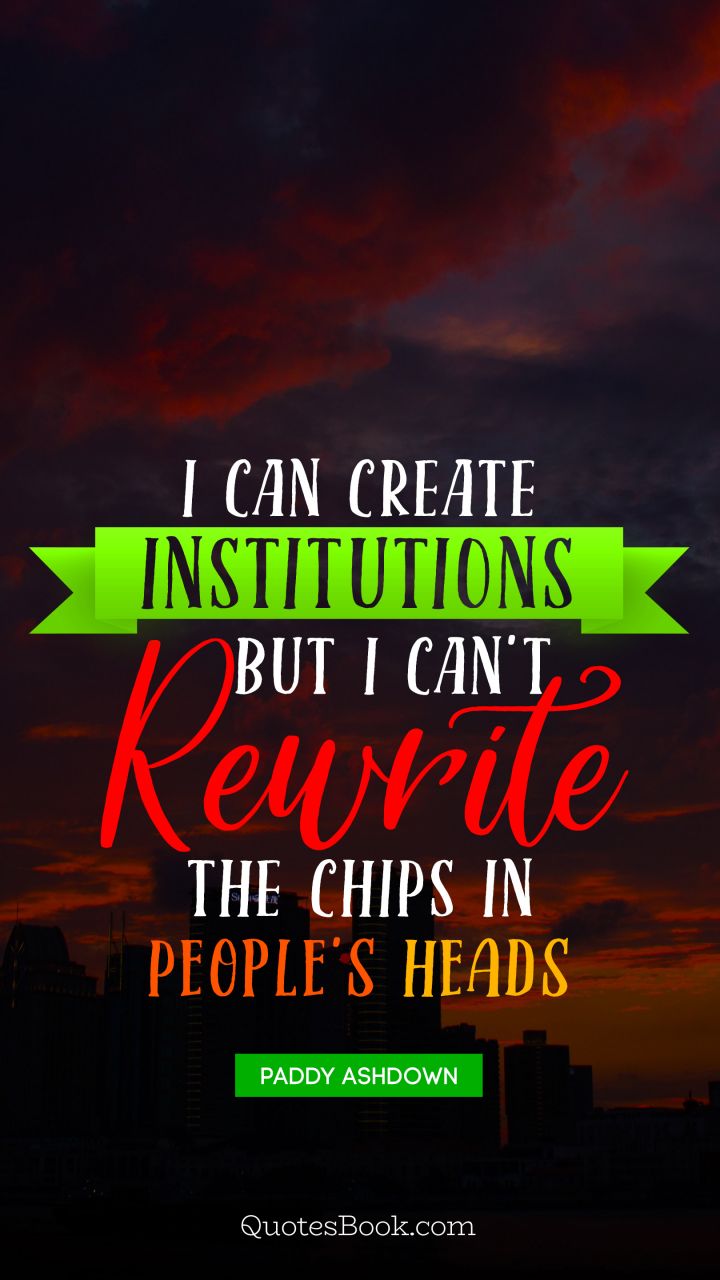 I can create institutions, but I can't rewrite the chips in people's heads. - Quote by Paddy Ashdown