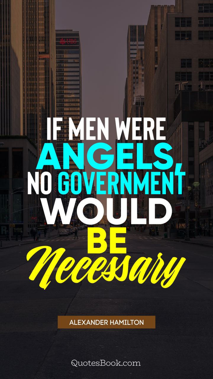 If men were angels, no government would be necessary. - Quote by Alexander Hamilton