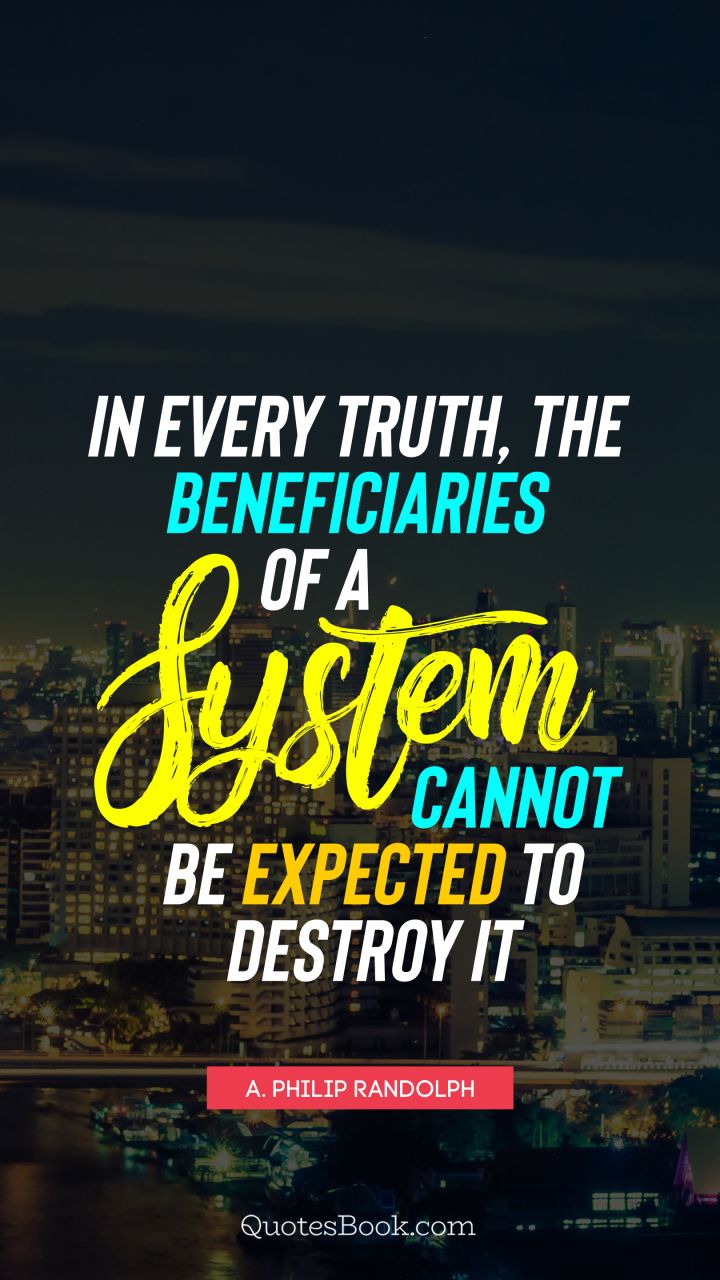 In every truth, the beneficiaries of a system cannot be expected to destroy it. - Quote by A. Philip Randolph