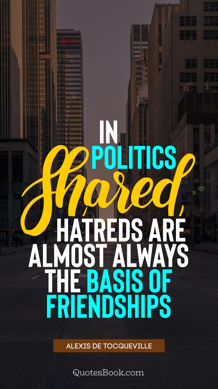 In politics shared hatreds are almost always the basis of friendships. - Quote by Alexis de Tocqueville