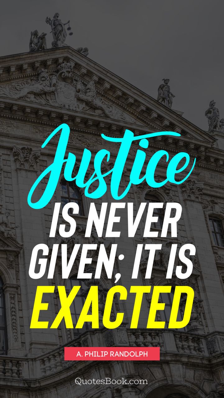 Justice is never given; it is exacted. - Quote by A. Philip Randolph