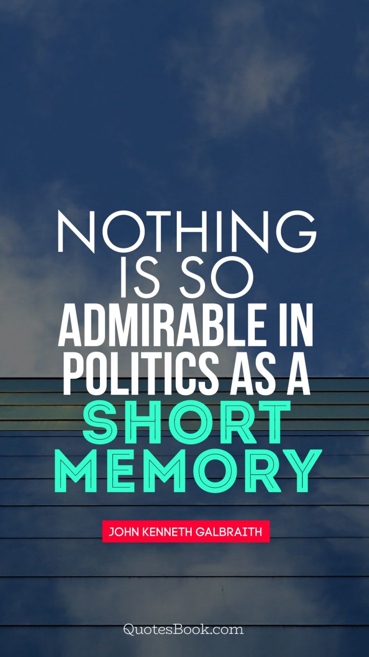 Nothing is so admirable in politics as a short memory. - Quote by John Kenneth Galbraith 