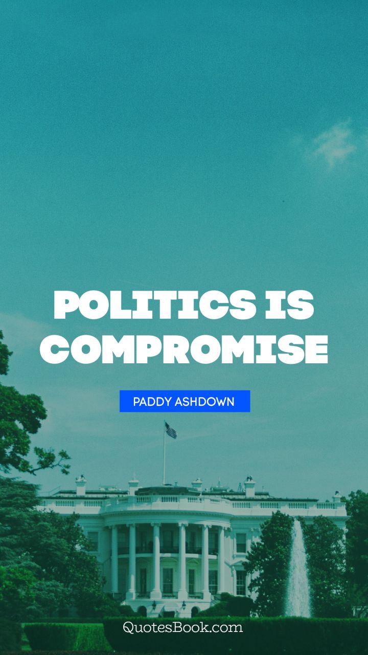 Politics is compromise. - Quote by Paddy Ashdown