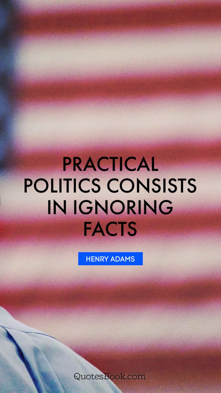 Practical politics consists in ignoring facts. - Quote by Henry Adams