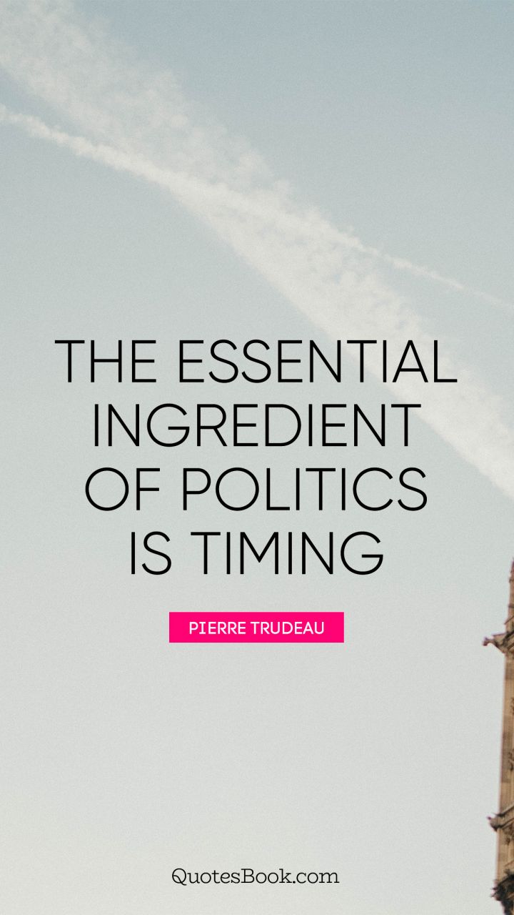 The essential ingredient of politics is timing. - Quote by Pierre Trudeau