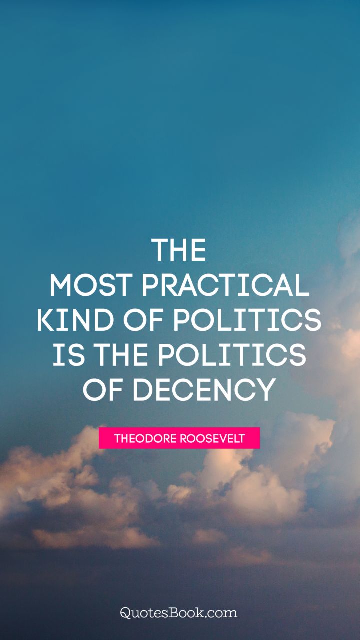 The most practical kind of politics is the politics of decency. - Quote by Theodore Roosevelt