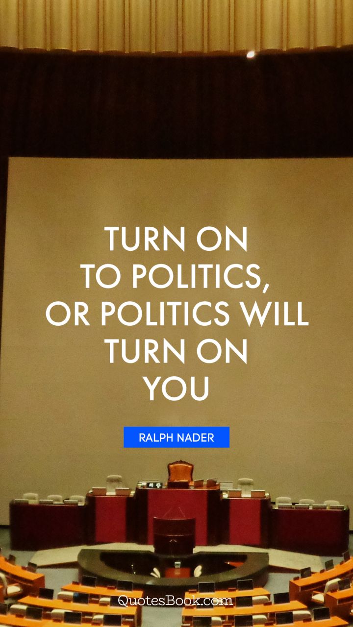 Turn on to politics, or politics will turn on you. - Quote by Ralph Nader