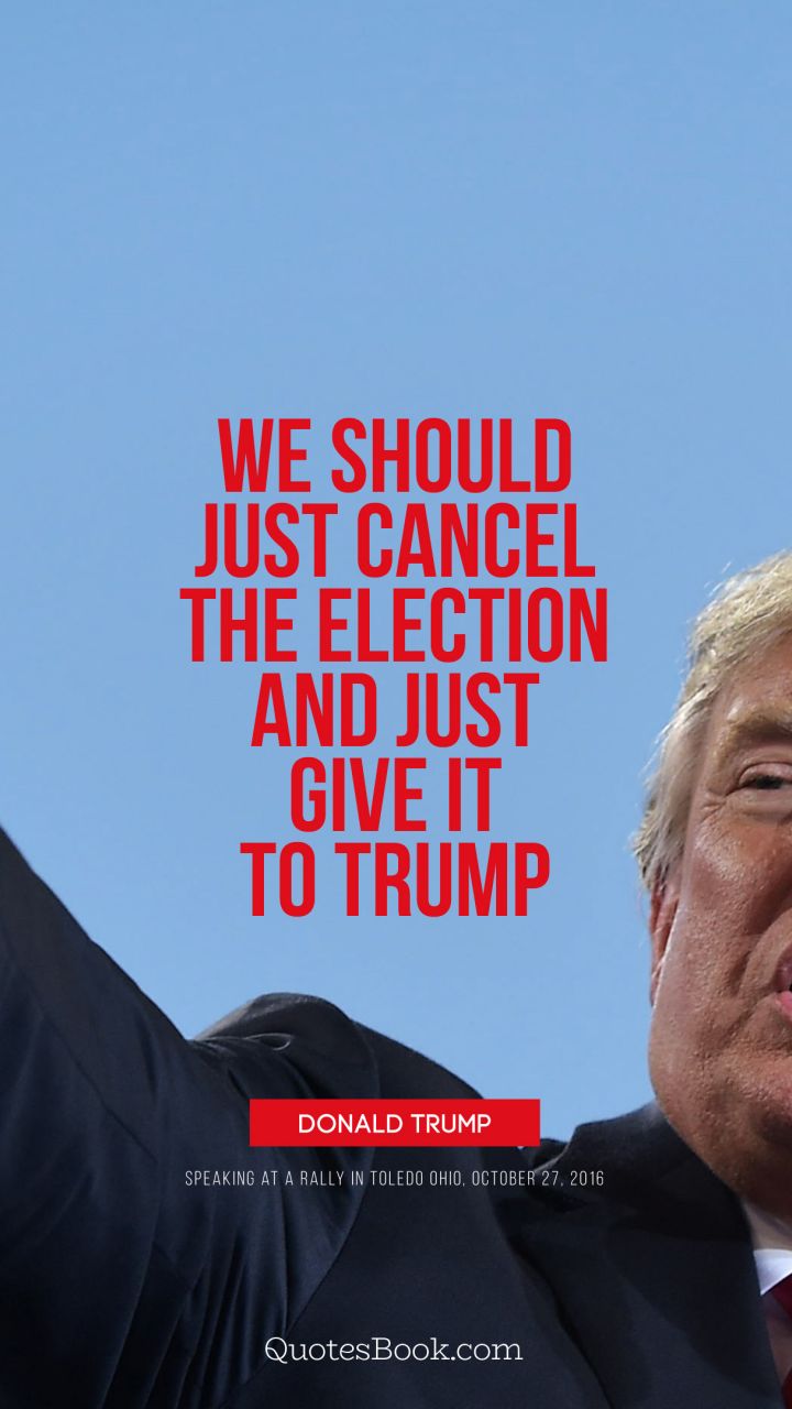 We should just cancel the election and just give it to Trump. - Quote by Donald Trump