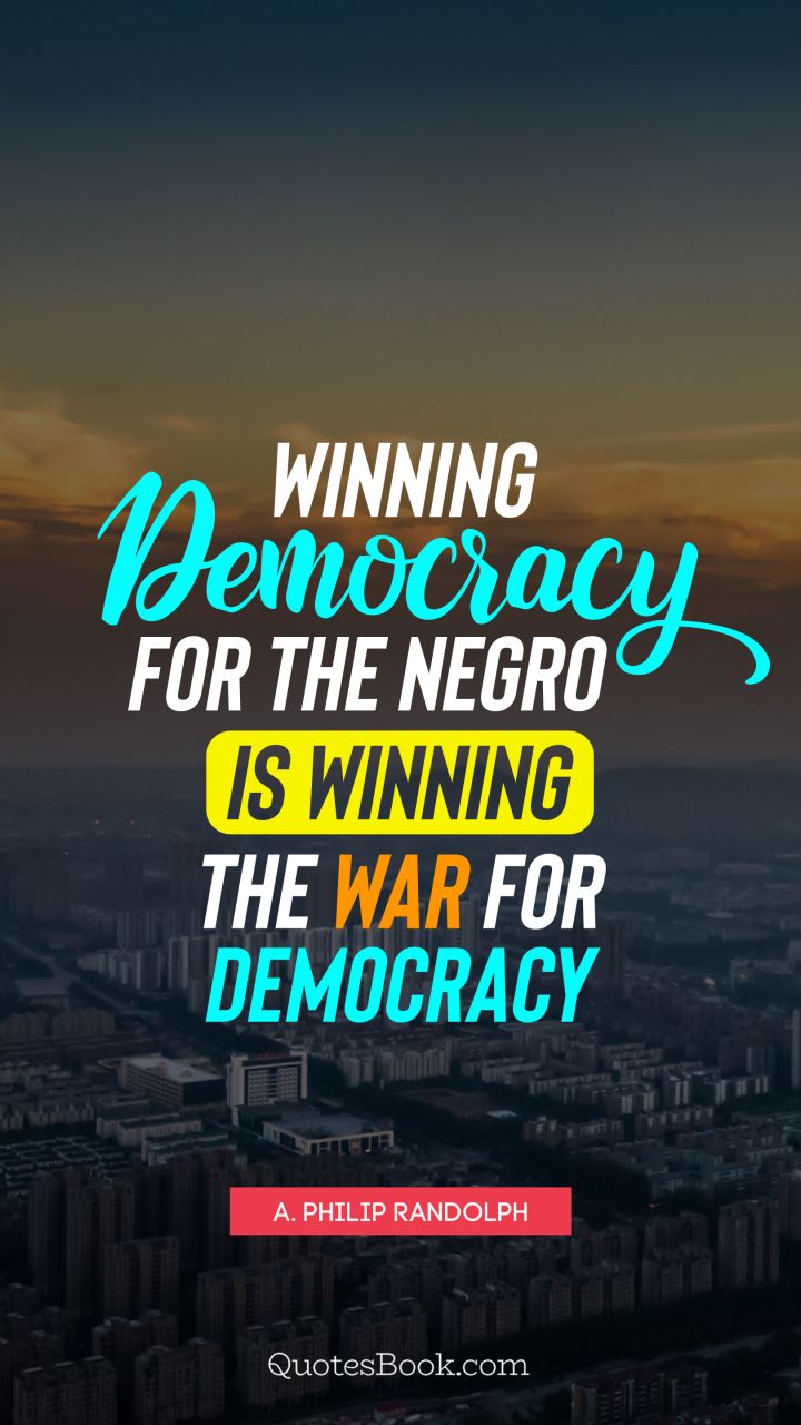 Winning democracy for the negro is winning the war for democracy. - Quote by A. Philip Randolph