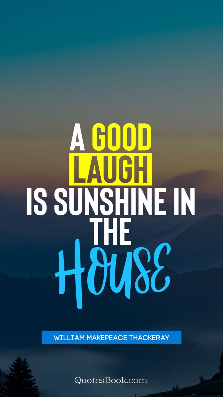 A good laugh is sunshine in the house. - Quote by William Makepeace Thackeray