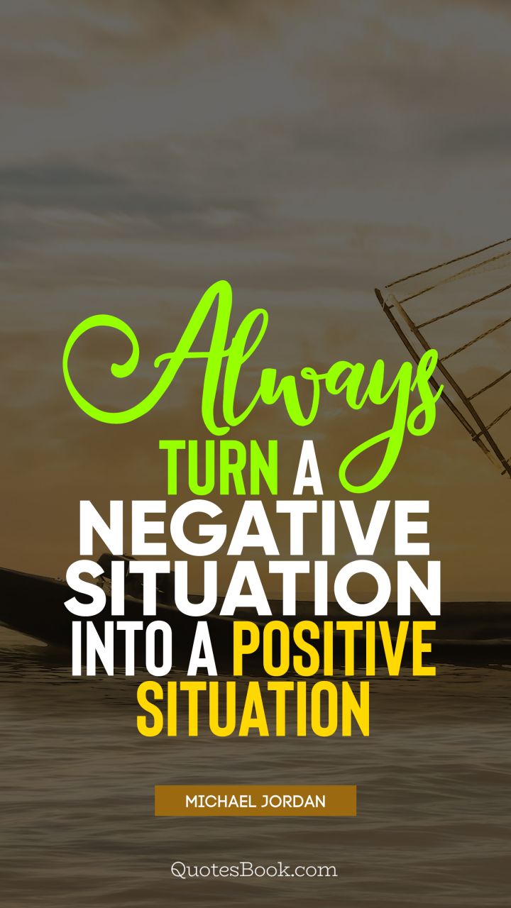Always turn a negative situation into a positive situation. - Quote by Michael Jordan
