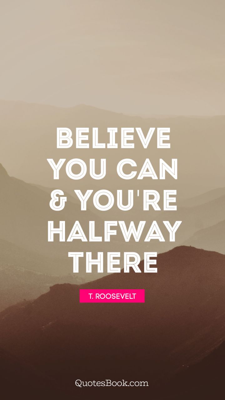 Believe you can & you're halfway there. - Quote by Theodore Roosevelt