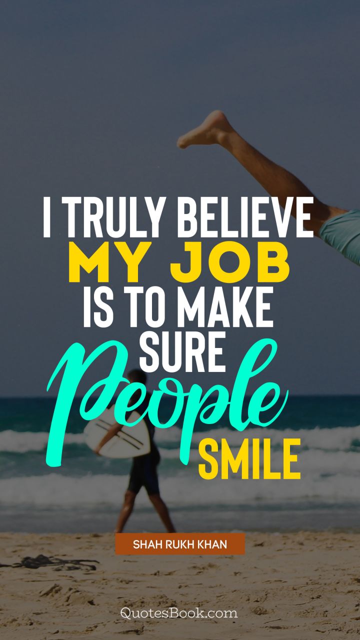 I truly believe my job is to make sure people smile. - Quote by Shah Rukh Khan