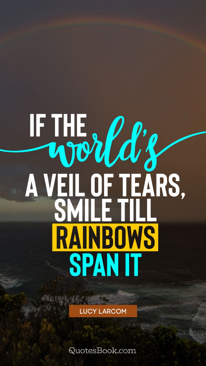 If the world's a veil of tears, Smile till rainbows span it. - Quote by Lucy Larcom