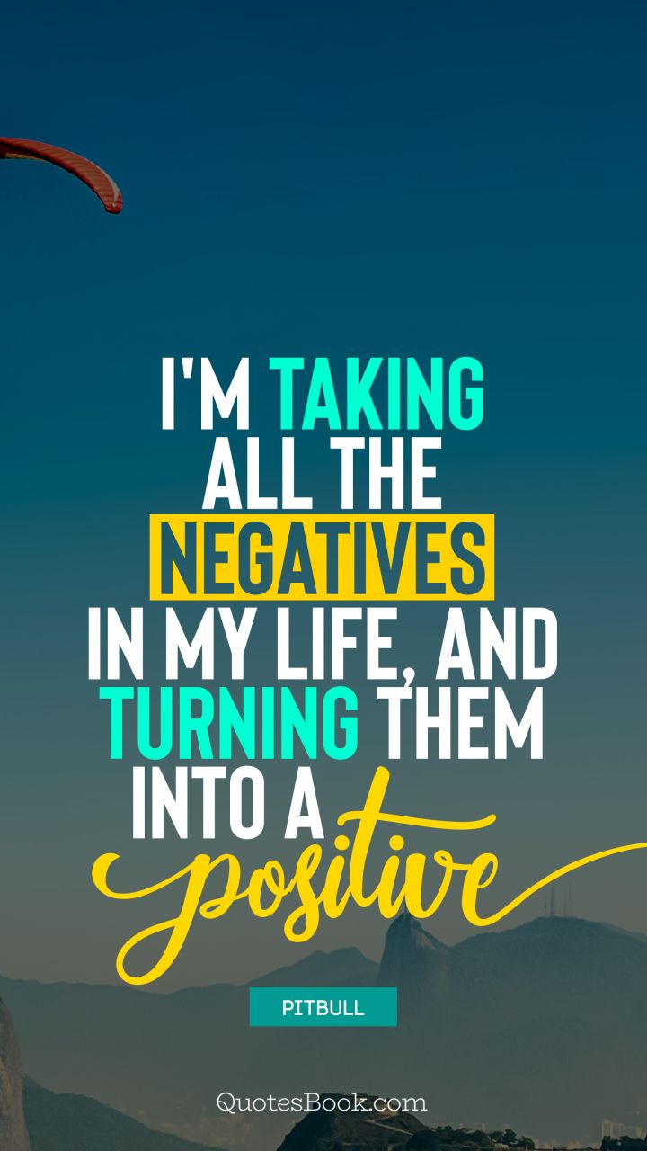 I'm taking all the negatives in my life, and turning them into a positive. - Quote by Pitbull 