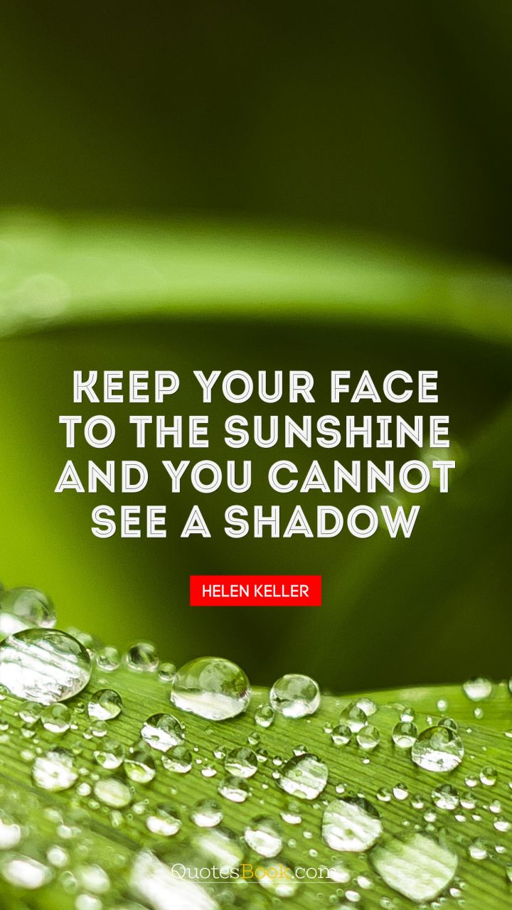 Keep your face to the sunshine and you cannot see a shadow. - Quote by Helen Keller