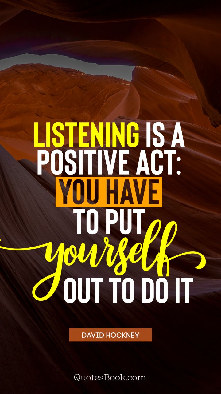 Listening is a positive act: you have to put yourself out to do it. - Quote by David Hockney