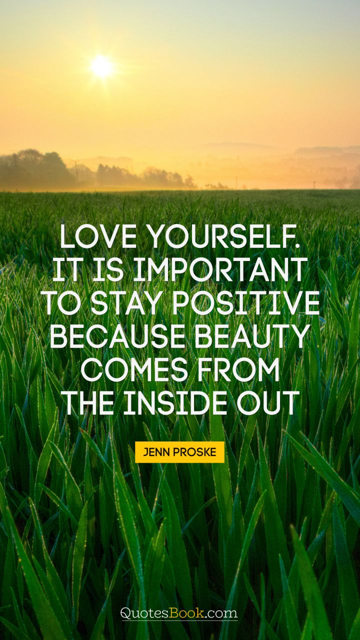 Love yourself. It is important to stay positive because beauty comes from the inside out. - Quote by Jenn Proske