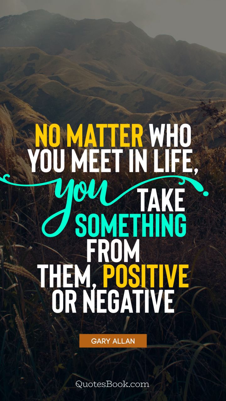 No matter who you meet in life, you take something from them, positive or negative. - Quote by Gary Allan