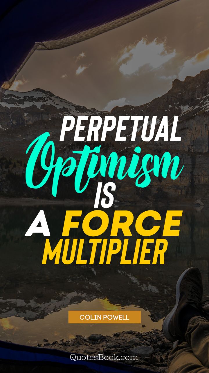 Perpetual optimism is a force multiplier. - Quote by Colin Powell