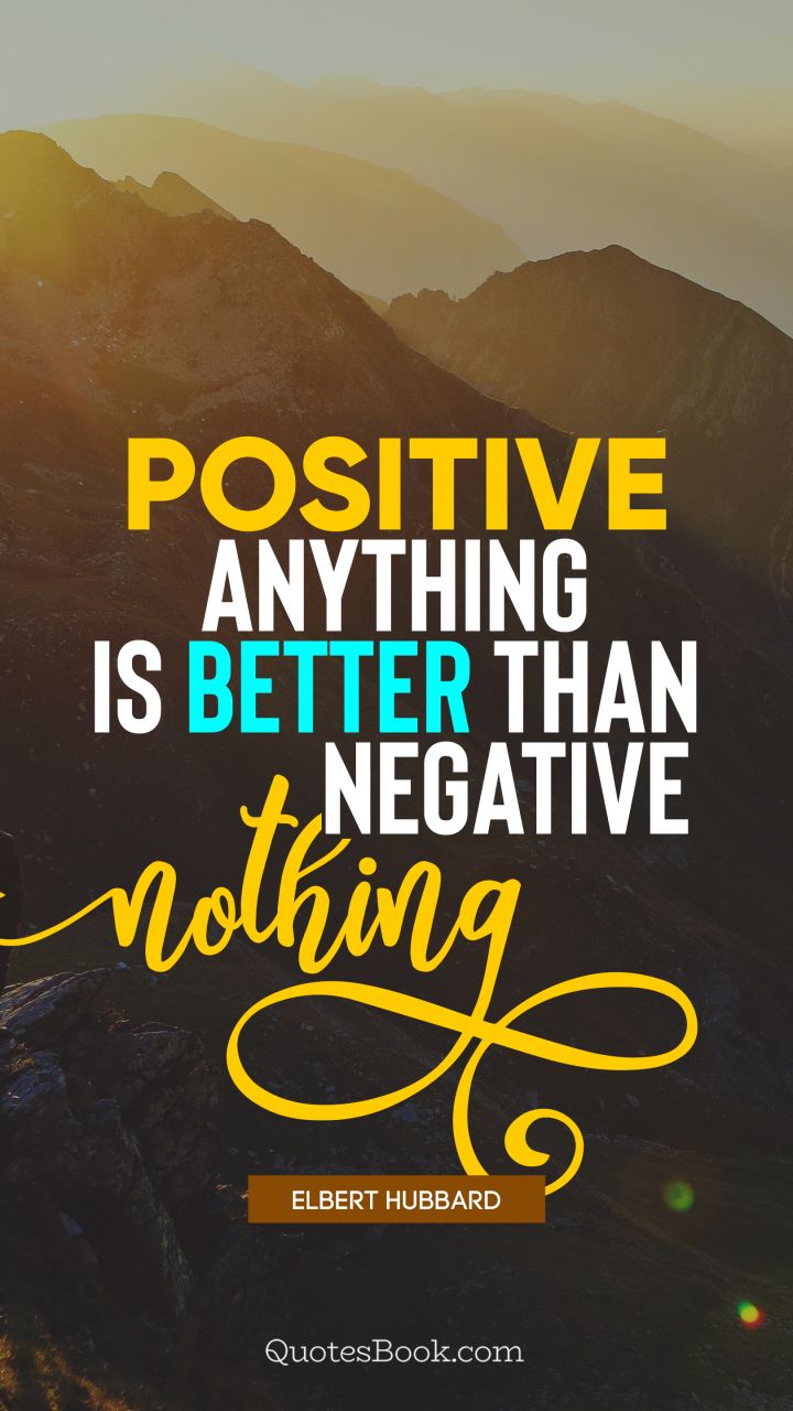 Positive anything is better than negative nothing. - Quote by Elbert