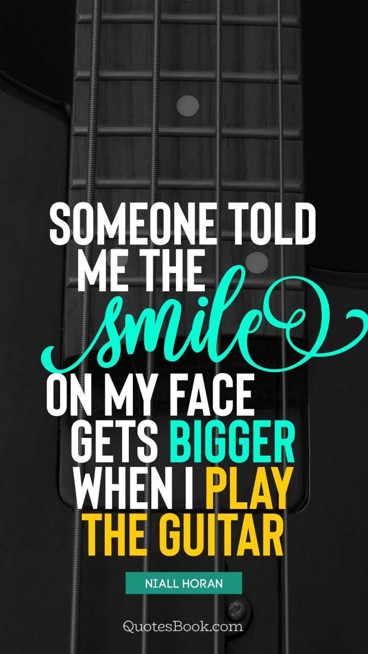 Someone told me the smile on my face gets bigger when I play the guitar. - Quote by Niall Horan