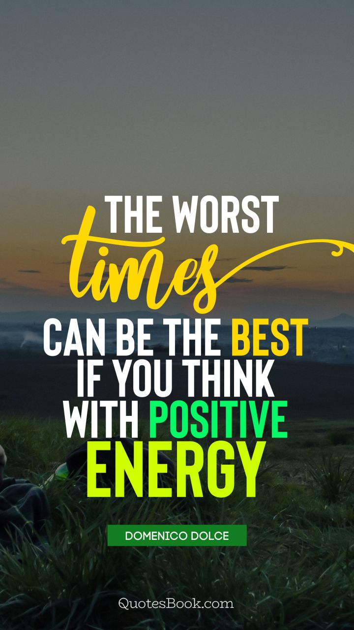 The worst times can be the best if you think with positive energy. - Quote by Domenico Dolce