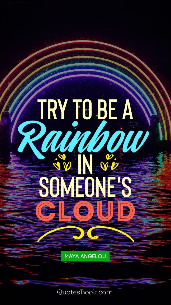 Try to  be a rainbow  in someone's cloud. - Quote by Maya Angelou