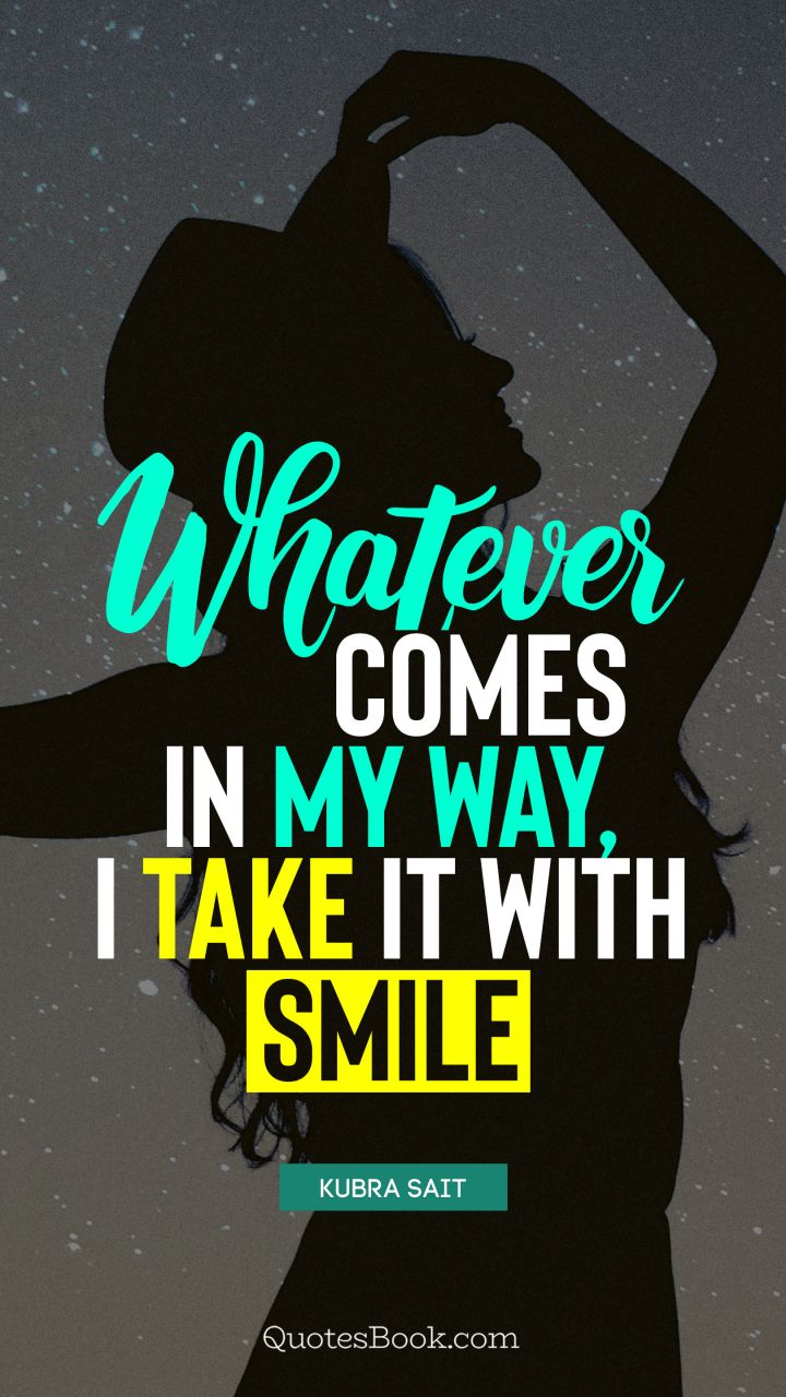 Whatever comes in my way, I take it with smile. - Quote by Kubra Sait