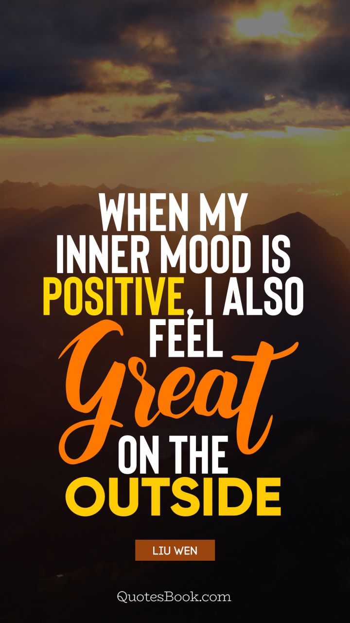 When my inner mood is positive, I also feel great on the outside. - Quote by Liu Wen