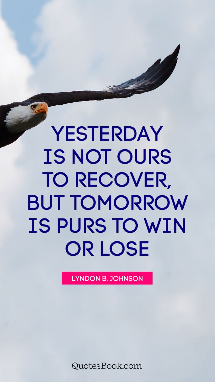 Yesterday is not ours to recover, but tomorrow is purs to win or lose. - Quote by Lyndon B. Johnson