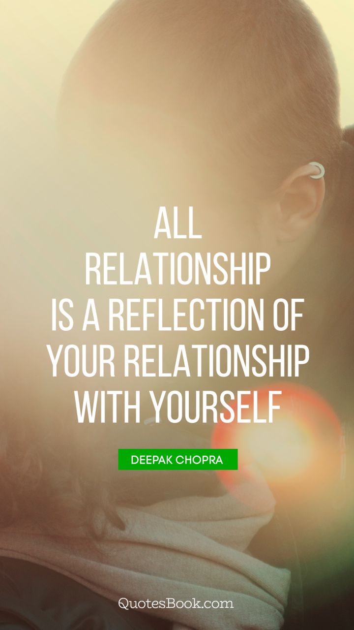 All relationship is a reflection of your relationship with yourself. - Quote by Deepak Chopra